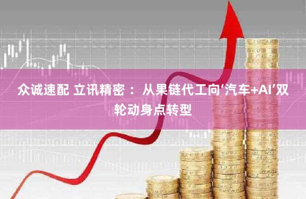 众诚速配 立讯精密 ：从果链代工向‘汽车+AI’双轮动身点转型