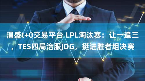 淐盛t+0交易平台 LPL淘汰赛：让一追三，TES四局治服JDG，挺进胜者组决赛