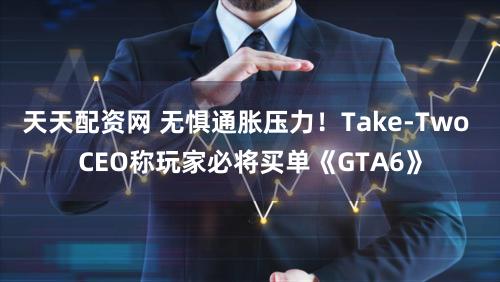 天天配资网 无惧通胀压力！Take-Two CEO称玩家必将买单《GTA6》