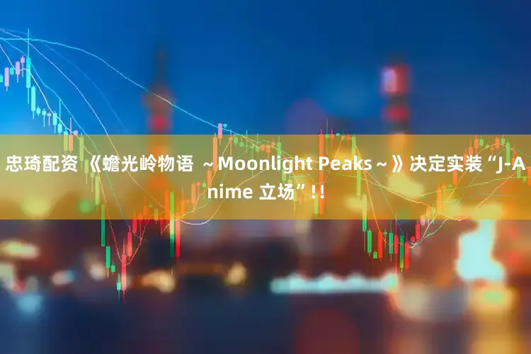 忠琦配资 《蟾光岭物语 ～Moonlight Peaks～》决定实装“J-Anime 立场”!！