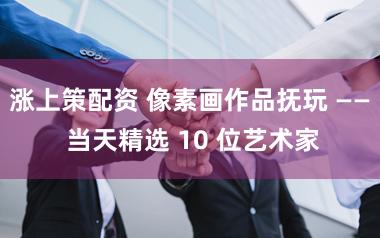 涨上策配资 像素画作品抚玩 —— 当天精选 10 位艺术家