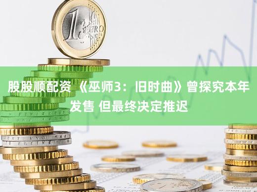 股股顺配资 《巫师3：旧时曲》曾探究本年发售 但最终决定推迟