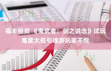 福丰投资 《鬼武者：剑之说念》试玩难度太低引魂游玩家不悦