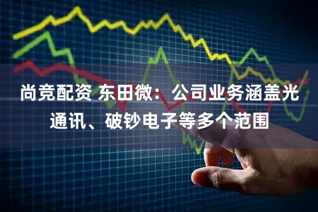 尚竞配资 东田微：公司业务涵盖光通讯、破钞电子等多个范围