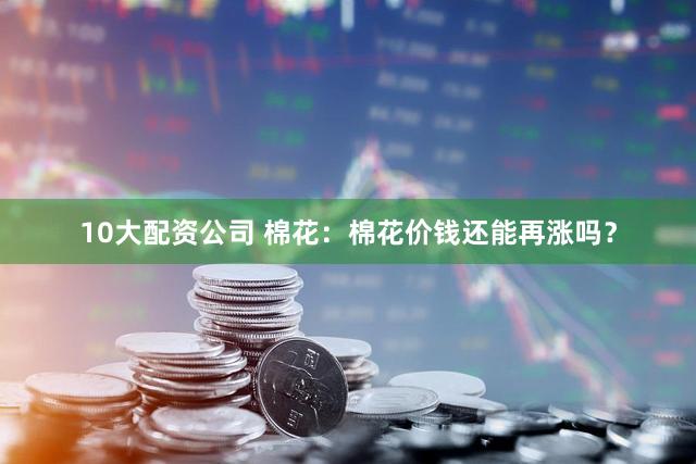 10大配资公司 棉花：棉花价钱还能再涨吗？
