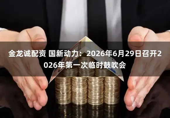 金龙诚配资 国新动力：2026年6月29日召开2026年第一次临时鼓吹会
