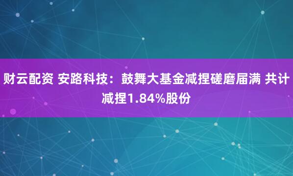 财云配资 安路科技：鼓舞大基金减捏磋磨届满 共计减捏1.84%股份
