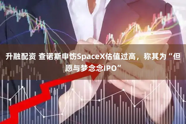 升融配资 查诺斯申饬SpaceX估值过高，称其为“但愿与梦念念IPO”