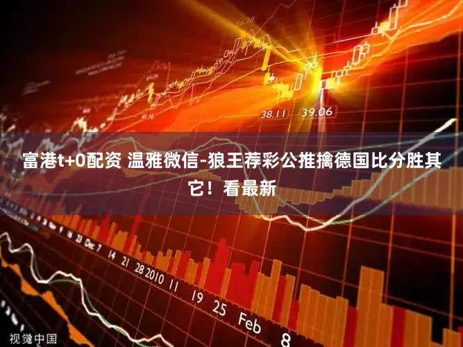 富港t+0配资 温雅微信-狼王荐彩公推擒德国比分胜其它！看最新