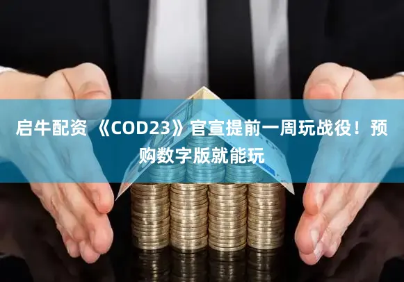 启牛配资 《COD23》官宣提前一周玩战役！预购数字版就能玩