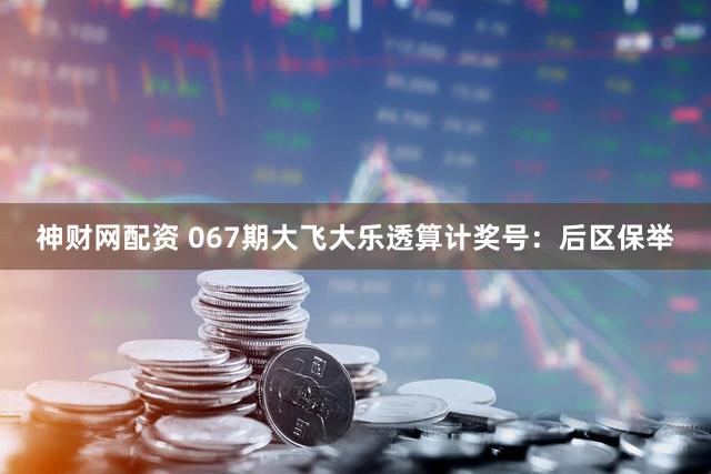 神财网配资 067期大飞大乐透算计奖号：后区保举