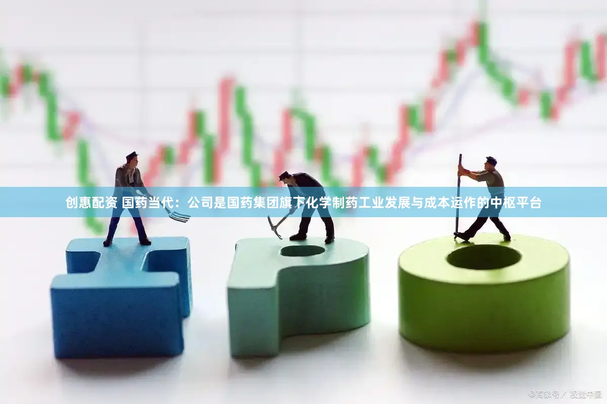 创惠配资 国药当代：公司是国药集团旗下化学制药工业发展与成本运作的中枢平台
