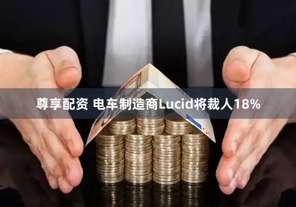 尊享配资 电车制造商Lucid将裁人18%